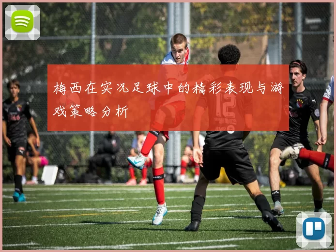 梅西在实况足球中的精彩表现与游戏策略分析