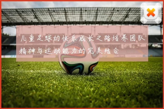 儿童足球的快乐成长之路培养团队精神与运动能力的完美结合