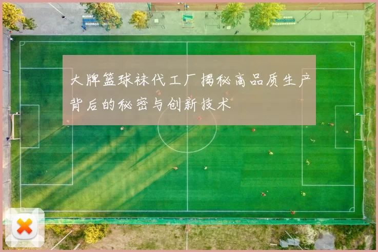 大牌篮球袜代工厂揭秘高品质生产背后的秘密与创新技术