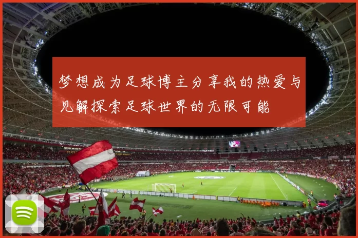 梦想成为足球博主分享我的热爱与见解探索足球世界的无限可能