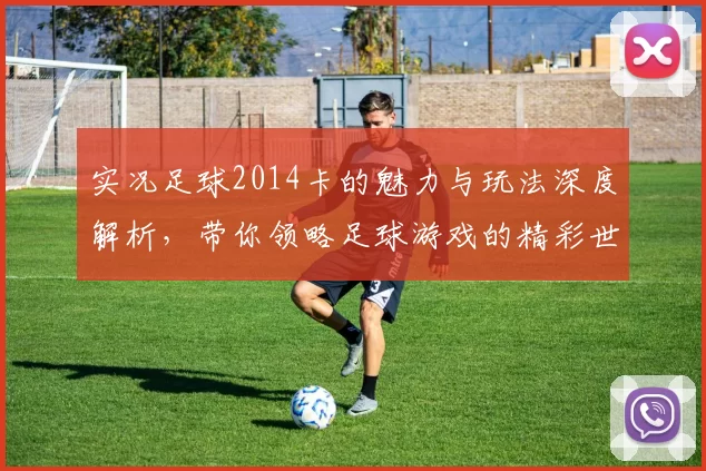 实况足球2014卡的魅力与玩法深度解析，带你领略足球游戏的精彩世界