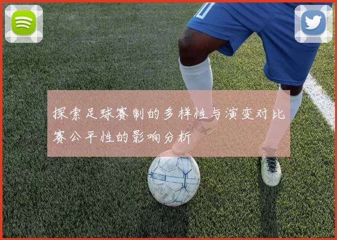 探索足球赛制的多样性与演变对比赛公平性的影响分析