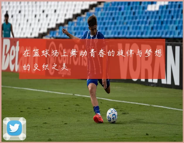 在篮球场上舞动青春的旋律与梦想的交织之美