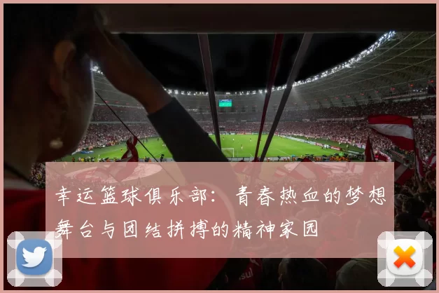 幸运篮球俱乐部：青春热血的梦想舞台与团结拼搏的精神家园